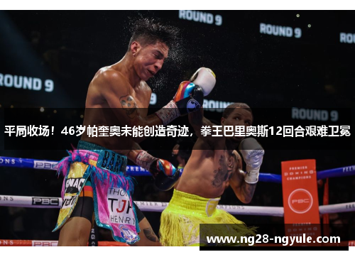 平局收场！46岁帕奎奥未能创造奇迹，拳王巴里奥斯12回合艰难卫冕