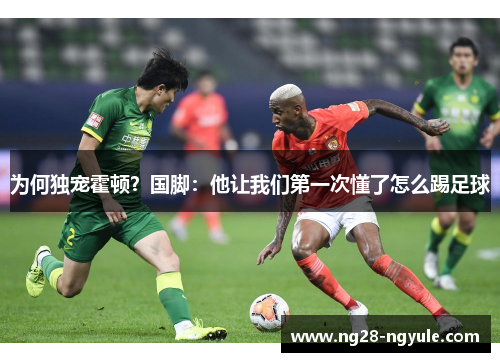 为何独宠霍顿？国脚：他让我们第一次懂了怎么踢足球