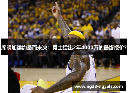 库明加续约悬而未决：勇士给出2年4000万的最终报价？