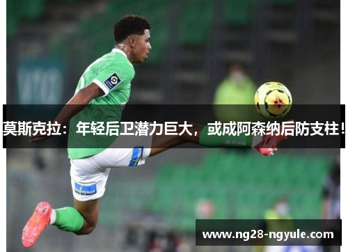 莫斯克拉：年轻后卫潜力巨大，或成阿森纳后防支柱！