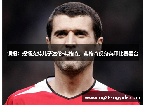 镜报：现场支持儿子达伦-弗格森，弗格森现身英甲比赛看台