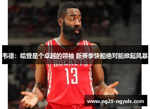 韦德：哈登是个卓越的领袖 新赛季快船绝对能掀起风暴